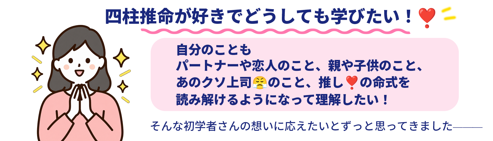 四柱推命が好きでどうしても学びたい！自分や身近な人、推しの命式を読み解けるようになりたい。